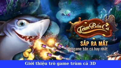 Trò game trùm cá 3D siêu hot với 03 chiến thuật siêu đỉnh